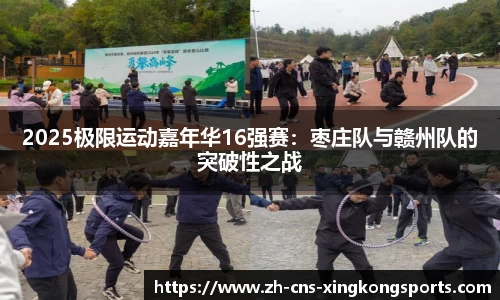 2025极限运动嘉年华16强赛:枣庄队与赣州队的突破性之战